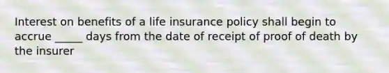 Interest on benefits of a life insurance policy shall begin to accrue _____ days from the date of receipt of proof of death by the insurer