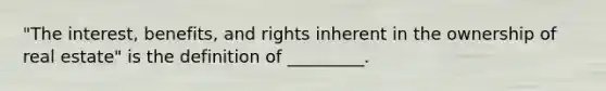 "The interest, benefits, and rights inherent in the ownership of real estate" is the definition of _________.