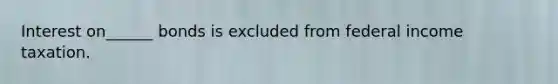 Interest on______ bonds is excluded from federal income taxation.
