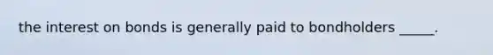 the interest on bonds is generally paid to bondholders _____.