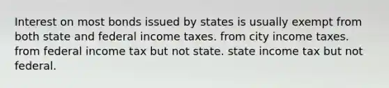 Interest on most bonds issued by states is usually exempt from both state and federal income taxes. from city income taxes. from federal income tax but not state. state income tax but not federal.