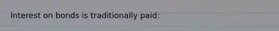 Interest on bonds is traditionally paid: