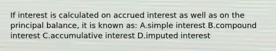 If interest is calculated on accrued interest as well as on the principal balance, it is known as: A.simple interest B.compound interest C.accumulative interest D.imputed interest