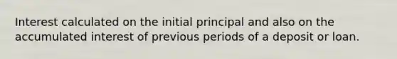 Interest calculated on the initial principal and also on the accumulated interest of previous periods of a deposit or loan.