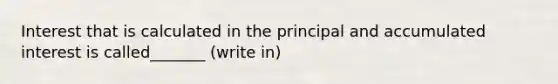 Interest that is calculated in the principal and accumulated interest is called_______ (write in)