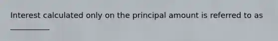 Interest calculated only on the principal amount is referred to as __________