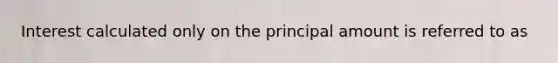 Interest calculated only on the principal amount is referred to as