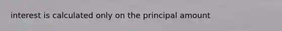 interest is calculated only on the principal amount