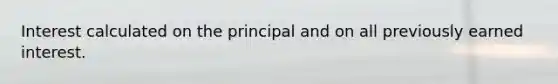 Interest calculated on the principal and on all previously earned interest.