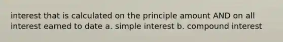 interest that is calculated on the principle amount AND on all interest earned to date a. simple interest b. compound interest