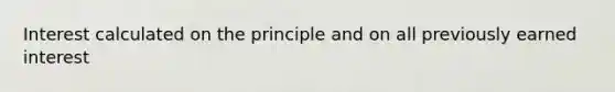 Interest calculated on the principle and on all previously earned interest