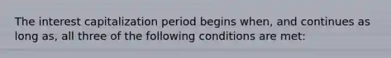 The interest capitalization period begins when, and continues as long as, all three of the following conditions are met: