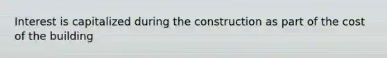 Interest is capitalized during the construction as part of the cost of the building