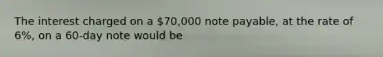 The interest charged on a 70,000 note payable, at the rate of 6%, on a 60-day note would be