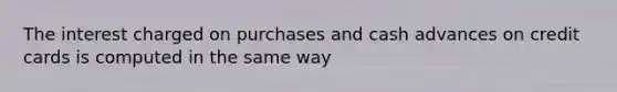 The interest charged on purchases and cash advances on credit cards is computed in the same way