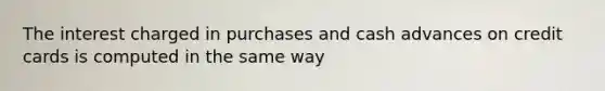 The interest charged in purchases and cash advances on credit cards is computed in the same way