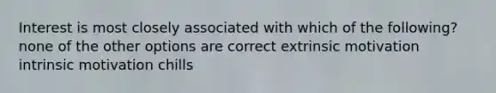 Interest is most closely associated with which of the following? none of the other options are correct extrinsic motivation intrinsic motivation chills