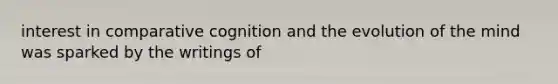 interest in comparative cognition and the evolution of the mind was sparked by the writings of