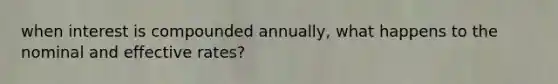 when interest is compounded annually, what happens to the nominal and effective rates?