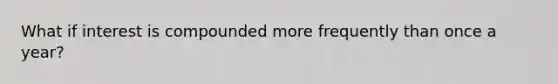 What if interest is compounded more frequently than once a year?