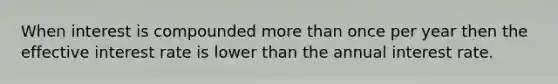 When interest is compounded more than once per year then the effective interest rate is lower than the annual interest rate.