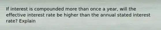 If interest is compounded more than once a​ year, will the effective interest rate be higher than the annual stated interest​ rate? Explain
