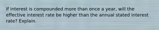 If interest is compounded <a href='https://www.questionai.com/knowledge/keWHlEPx42-more-than' class='anchor-knowledge'>more than</a> once a​ year, will the effective interest rate be higher than the annual stated interest​ rate? Explain.