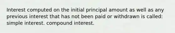 Interest computed on the initial principal amount as well as any previous interest that has not been paid or withdrawn is called: simple interest. compound interest.