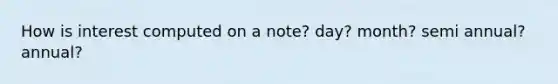 How is interest computed on a note? day? month? semi annual? annual?