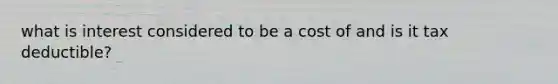 what is interest considered to be a cost of and is it tax deductible?