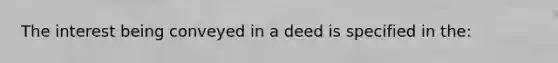 The interest being conveyed in a deed is specified in the: