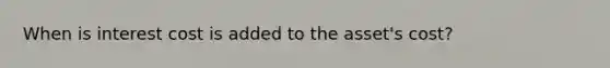 When is interest cost is added to the asset's cost?