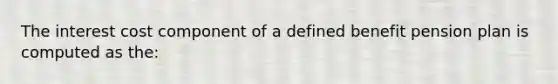 The interest cost component of a defined benefit pension plan is computed as the: