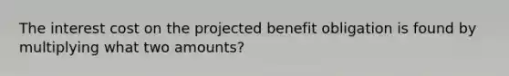 The interest cost on the projected benefit obligation is found by multiplying what two amounts?