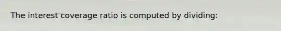 The interest coverage ratio is computed by dividing:
