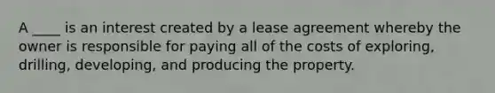 A ____ is an interest created by a lease agreement whereby the owner is responsible for paying all of the costs of exploring, drilling, developing, and producing the property.