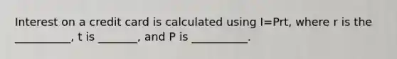 Interest on a credit card is calculated using I=Prt, where r is the __________, t is _______, and P is __________.