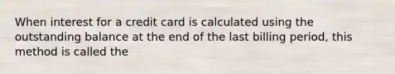 When interest for a credit card is calculated using the outstanding balance at the end of the last billing period, this method is called the