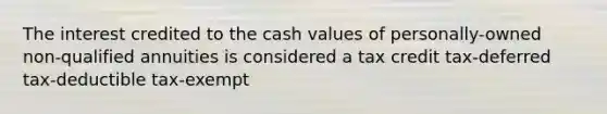 The interest credited to the cash values of personally-owned non-qualified annuities is considered a tax credit tax-deferred tax-deductible tax-exempt