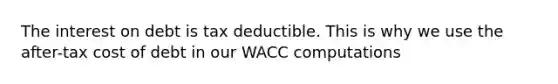 The interest on debt is tax deductible. This is why we use the after-tax cost of debt in our WACC computations