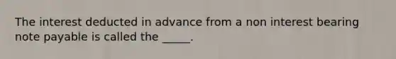 The interest deducted in advance from a non interest bearing note payable is called the _____.