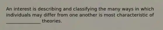 An interest is describing and classifying the many ways in which individuals may differ from one another is most characteristic of _______________ theories.