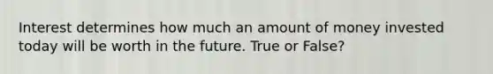 Interest determines how much an amount of money invested today will be worth in the future. True or False?