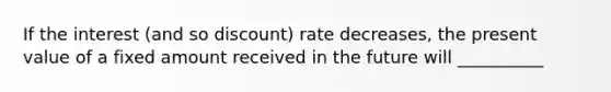 If the interest (and so discount) rate decreases, the present value of a fixed amount received in the future will __________