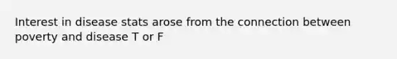 Interest in disease stats arose from the connection between poverty and disease T or F