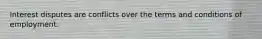 Interest disputes are conflicts over the terms and conditions of employment.