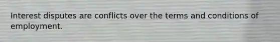 Interest disputes are conflicts over the terms and conditions of employment.