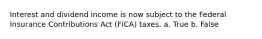 Interest and dividend income is now subject to the Federal Insurance Contributions Act (FICA) taxes. a. True b. False