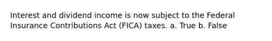 Interest and dividend income is now subject to the Federal Insurance Contributions Act (FICA) taxes. a. True b. False