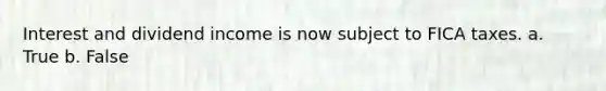 Interest and dividend income is now subject to FICA taxes. a. True b. False